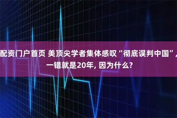 配资门户首页 美顶尖学者集体感叹“彻底误判中国”, 一错就是20年, 因为什么?