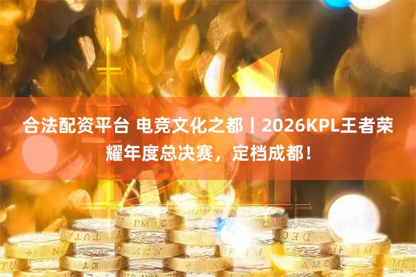 合法配资平台 电竞文化之都丨2026KPL王者荣耀年度总决赛，定档成都！
