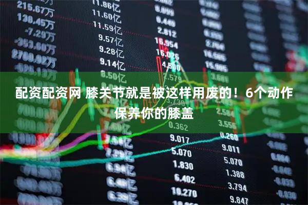 配资配资网 膝关节就是被这样用废的！6个动作保养你的膝盖