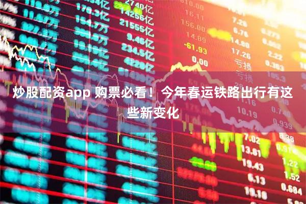 炒股配资app 购票必看！今年春运铁路出行有这些新变化