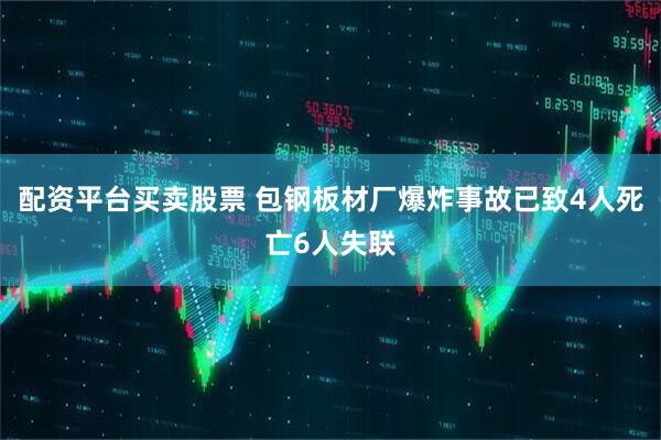 配资平台买卖股票 包钢板材厂爆炸事故已致4人死亡6人失联