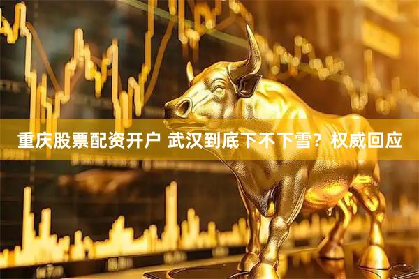 重庆股票配资开户 武汉到底下不下雪？权威回应