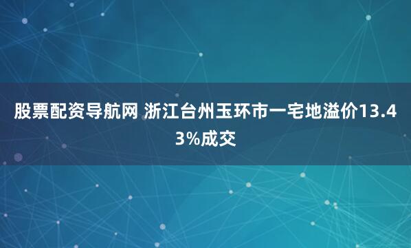 股票配资导航网 浙江台州玉环市一宅地溢价13.43%成交