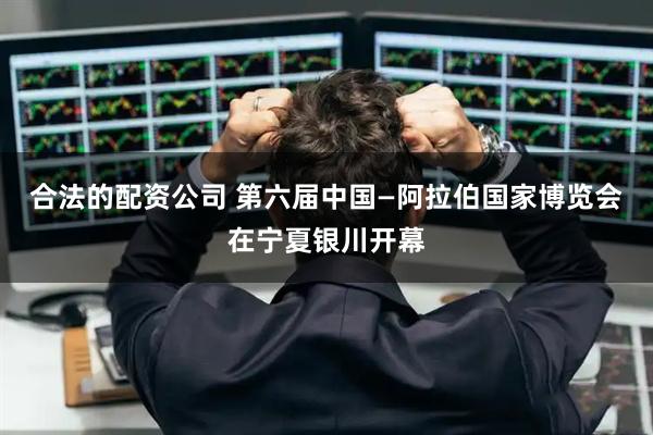 合法的配资公司 第六届中国—阿拉伯国家博览会在宁夏银川开幕