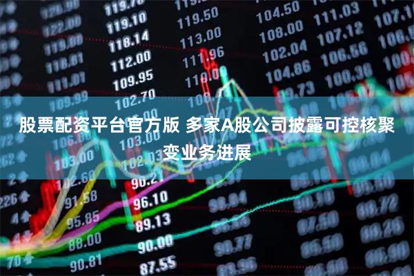 股票配资平台官方版 多家A股公司披露可控核聚变业务进展