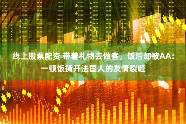线上股票配资 带着礼物去做客，饭后却被AA：一顿饭撕开法国人的友情裂缝