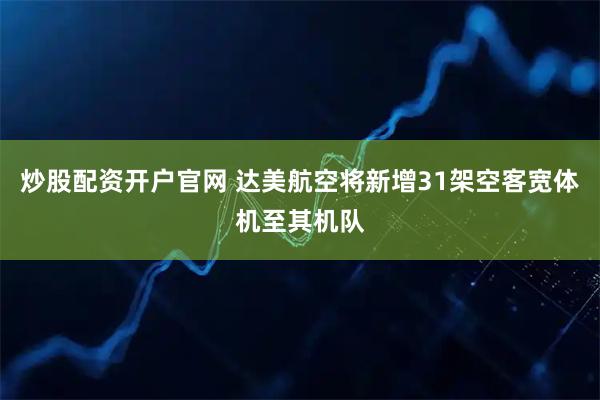 炒股配资开户官网 达美航空将新增31架空客宽体机至其机队