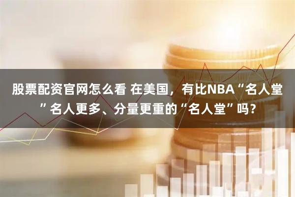 股票配资官网怎么看 在美国，有比NBA“名人堂”名人更多、分量更重的“名人堂”吗？