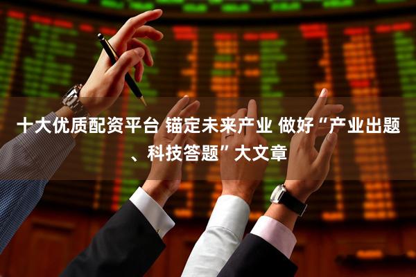 十大优质配资平台 锚定未来产业 做好“产业出题、科技答题”大文章