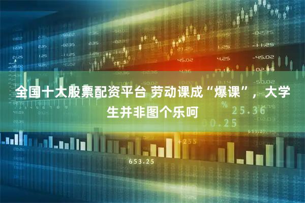 全国十大股票配资平台 劳动课成“爆课”，大学生并非图个乐呵