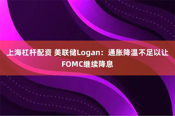 上海杠杆配资 美联储Logan：通胀降温不足以让FOMC继续降息