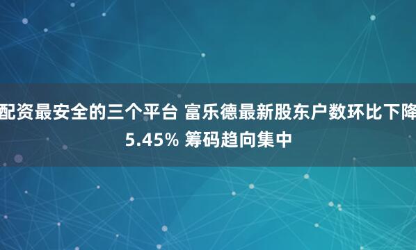 配资最安全的三个平台 富乐德最新股东户数环比下降5.45% 筹码趋向集中
