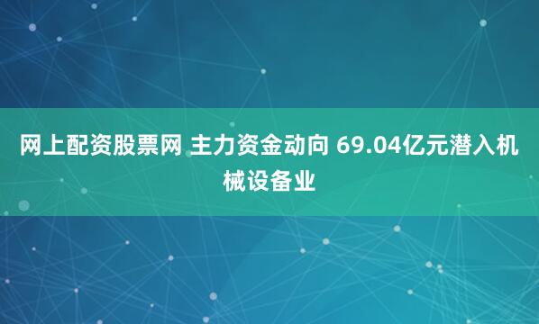 网上配资股票网 主力资金动向 69.04亿元潜入机械设备业