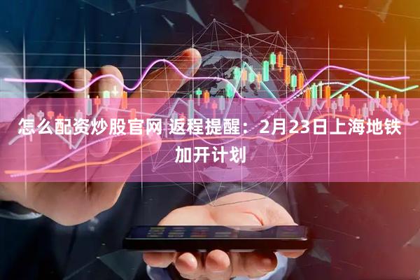 怎么配资炒股官网 返程提醒：2月23日上海地铁加开计划