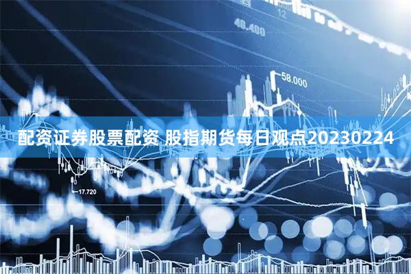 配资证券股票配资 股指期货每日观点20230224