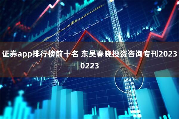 证券app排行榜前十名 东吴春晓投资咨询专刊20230223