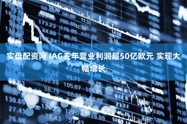 实盘配资网 IAG去年营业利润超50亿欧元 实现大幅增长