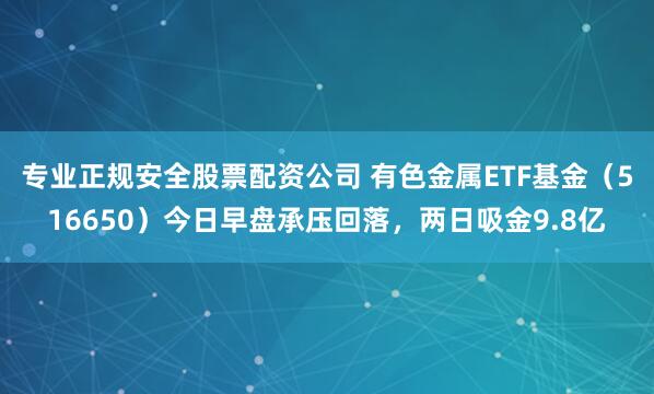 专业正规安全股票配资公司 有色金属ETF基金（516650）今日早盘承压回落，两日吸金9.8亿