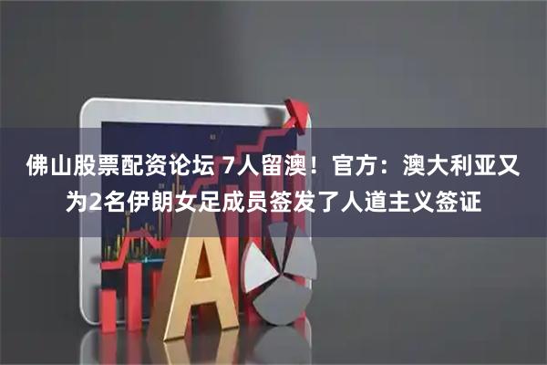 佛山股票配资论坛 7人留澳！官方：澳大利亚又为2名伊朗女足成员签发了人道主义签证