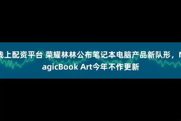 线上配资平台 荣耀林林公布笔记本电脑产品新队形，MagicBook Art今年不作更新