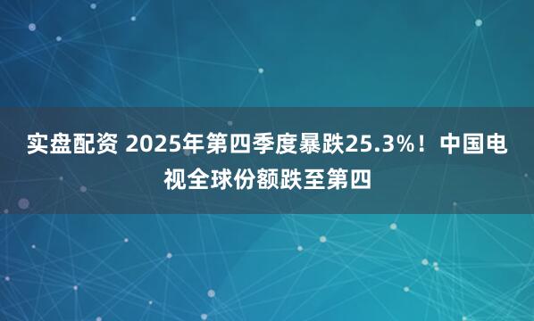 实盘配资 2025年第四季度暴跌25.3%！中国电视全球份额跌至第四