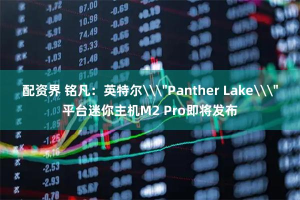 配资界 铭凡：英特尔\＂Panther Lake\＂平台迷你主机M2 Pro即将发布