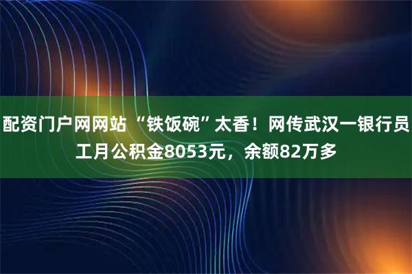 配资门户网网站 “铁饭碗”太香！网传武汉一银行员工月公积金8053元，余额82万多