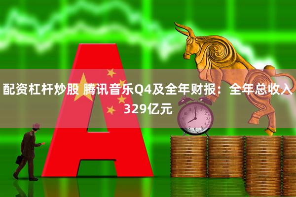 配资杠杆炒股 腾讯音乐Q4及全年财报：全年总收入329亿元