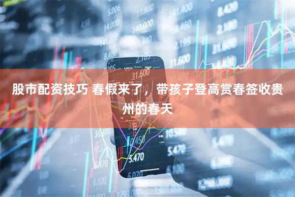 股市配资技巧 春假来了，带孩子登高赏春签收贵州的春天