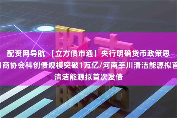 配资网导航 【立方债市通】央行明确货币政策思路/交易商协会科创债规模突破1万亿/河南莘川清洁能源拟首次发债