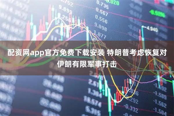 配资网app官方免费下载安装 特朗普考虑恢复对伊朗有限军事打击