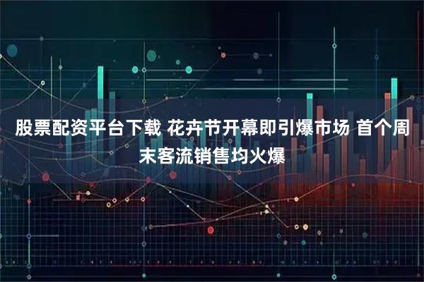 股票配资平台下载 花卉节开幕即引爆市场 首个周末客流销售均火爆