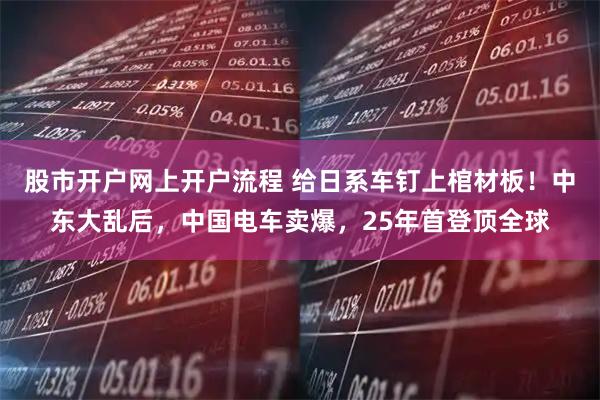 股市开户网上开户流程 给日系车钉上棺材板！中东大乱后，中国电车卖爆，25年首登顶全球