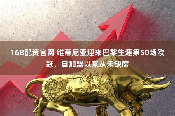 168配资官网 维蒂尼亚迎来巴黎生涯第50场欧冠，自加盟以来从未缺席