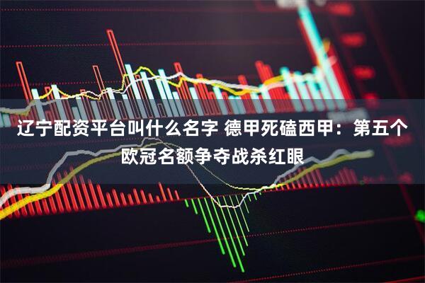 辽宁配资平台叫什么名字 德甲死磕西甲：第五个欧冠名额争夺战杀红眼