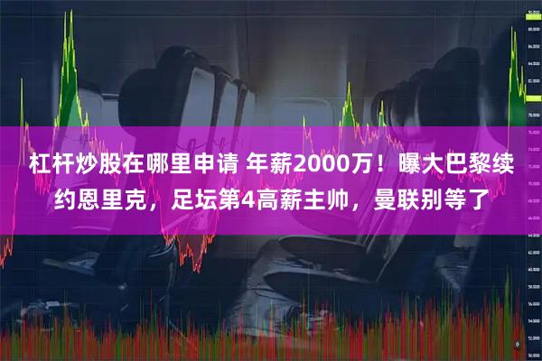杠杆炒股在哪里申请 年薪2000万！曝大巴黎续约恩里克，足坛第4高薪主帅，曼联别等了