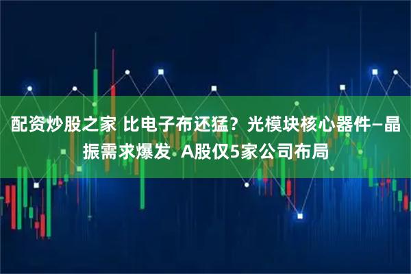 配资炒股之家 比电子布还猛？光模块核心器件—晶振需求爆发  A股仅5家公司布局