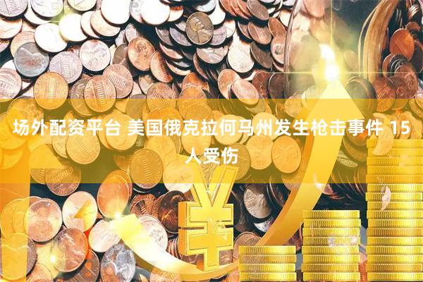 场外配资平台 美国俄克拉何马州发生枪击事件 15人受伤
