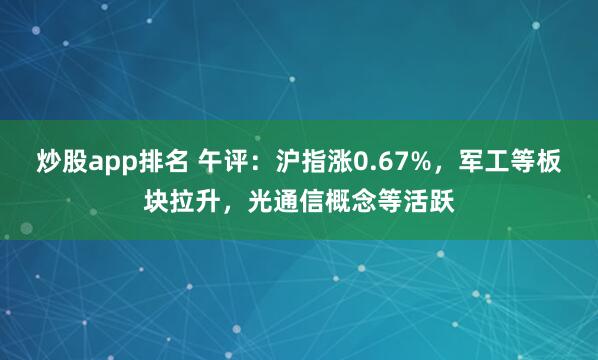 炒股app排名 午评：沪指涨0.67%，军工等板块拉升，光通信概念等活跃