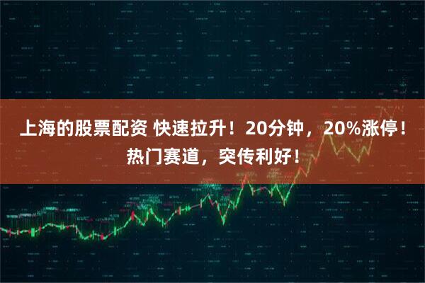 上海的股票配资 快速拉升！20分钟，20%涨停！热门赛道，突传利好！